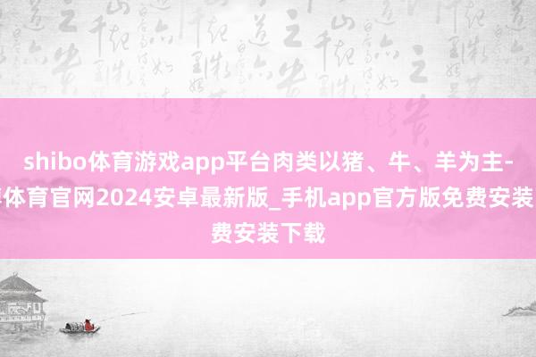 shibo体育游戏app平台肉类以猪、牛、羊为主-世博体育官网2024安卓最新版_手机app官方版免费安装下载