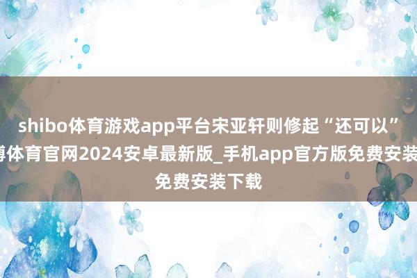 shibo体育游戏app平台宋亚轩则修起“还可以”-世博体育官网2024安卓最新版_手机app官方版免费安装下载