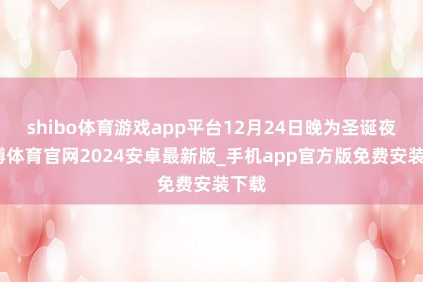 shibo体育游戏app平台12月24日晚为圣诞夜-世博体育官网2024安卓最新版_手机app官方版免费安装下载