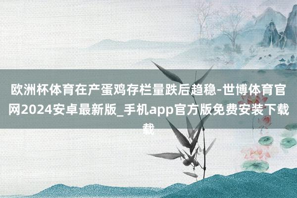 欧洲杯体育　　在产蛋鸡存栏量跌后趋稳-世博体育官网2024安卓最新版_手机app官方版免费安装下载