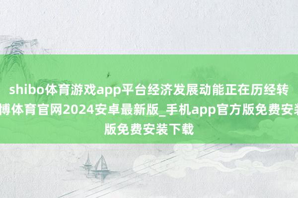 shibo体育游戏app平台经济发展动能正在历经转机-世博体育官网2024安卓最新版_手机app官方版免费安装下载