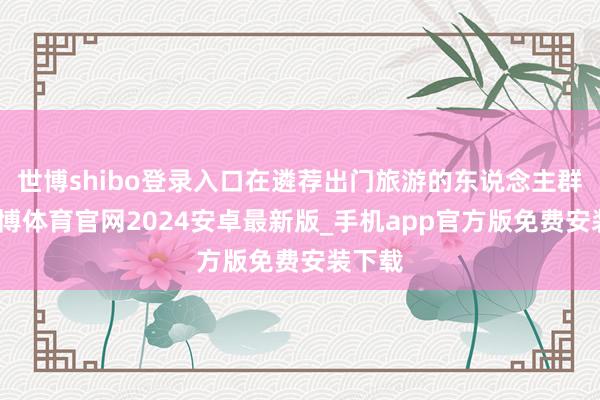 世博shibo登录入口在遴荐出门旅游的东说念主群中-世博体育官网2024安卓最新版_手机app官方版免费安装下载