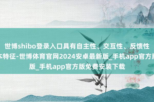 世博shibo登录入口具有自主性、交互性、反馈性、符合性等基本特征-世博体育官网2024安卓最新版_手机app官方版免费安装下载