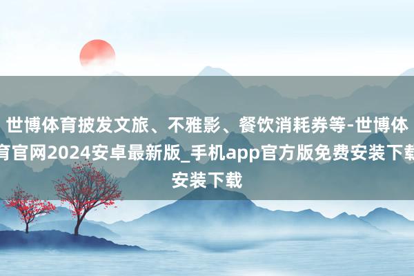 世博体育披发文旅、不雅影、餐饮消耗券等-世博体育官网2024安卓最新版_手机app官方版免费安装下载