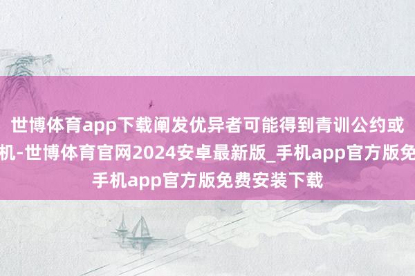 世博体育app下载阐发优异者可能得到青训公约或赛事保举契机-世博体育官网2024安卓最新版_手机app官方版免费安装下载