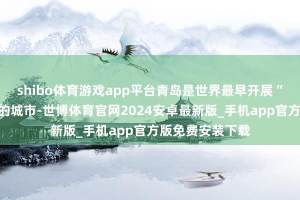 shibo体育游戏app平台青岛是世界最早开展“蓝色药库”成就的城市-世博体育官网2024安卓最新版_手机app官方版免费安装下载