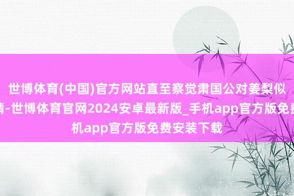 世博体育(中国)官方网站直至察觉肃国公对姜梨似有别样豪情-世博体育官网2024安卓最新版_手机app官方版免费安装下载