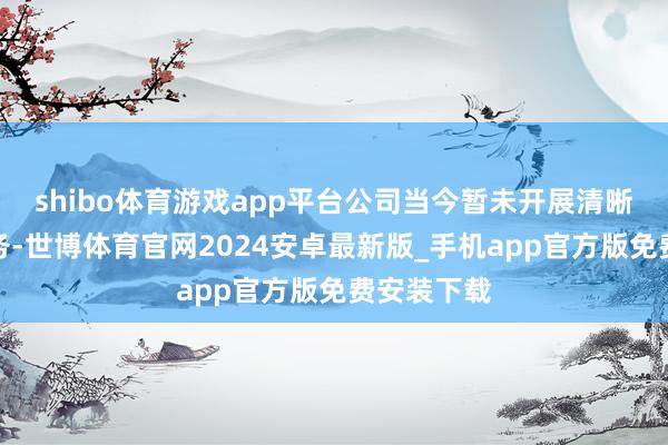shibo体育游戏app平台公司当今暂未开展清晰币相干业务-世博体育官网2024安卓最新版_手机app官方版免费安装下载
