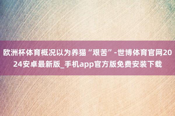 欧洲杯体育概况以为养猫“艰苦”-世博体育官网2024安卓最新版_手机app官方版免费安装下载