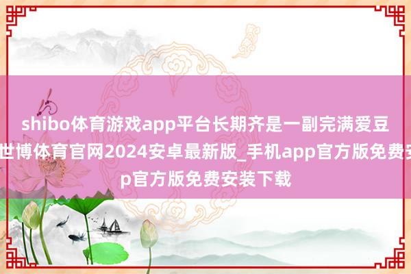 shibo体育游戏app平台长期齐是一副完满爱豆的花样-世博体育官网2024安卓最新版_手机app官方版免费安装下载
