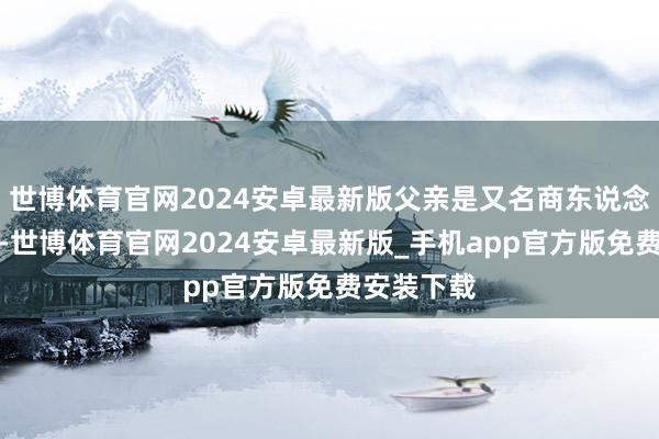 世博体育官网2024安卓最新版父亲是又名商东说念主和农民-世博体育官网2024安卓最新版_手机app官方版免费安装下载