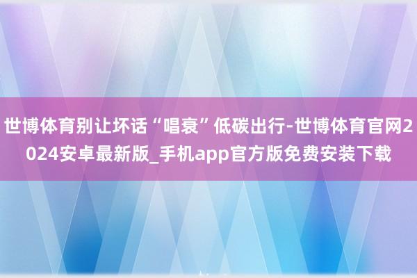 世博体育别让坏话“唱衰”低碳出行-世博体育官网2024安卓最新版_手机app官方版免费安装下载