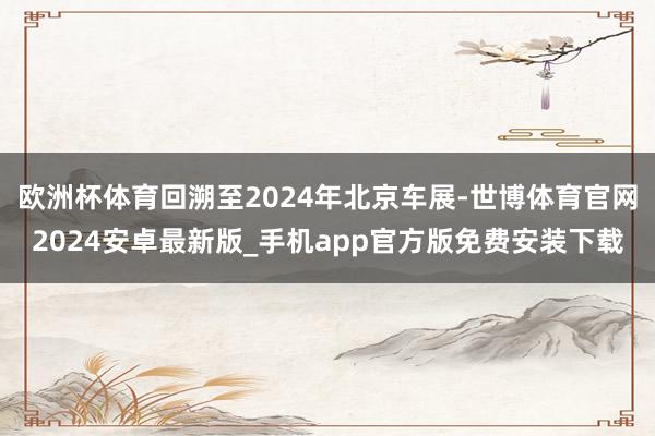 欧洲杯体育回溯至2024年北京车展-世博体育官网2024安卓最新版_手机app官方版免费安装下载