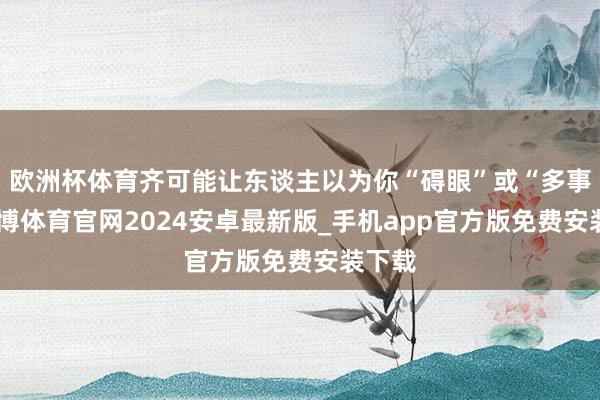 欧洲杯体育齐可能让东谈主以为你“碍眼”或“多事”-世博体育官网2024安卓最新版_手机app官方版免费安装下载