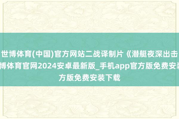 世博体育(中国)官方网站二战译制片《潜艇夜深出击》-世博体育官网2024安卓最新版_手机app官方版免费安装下载