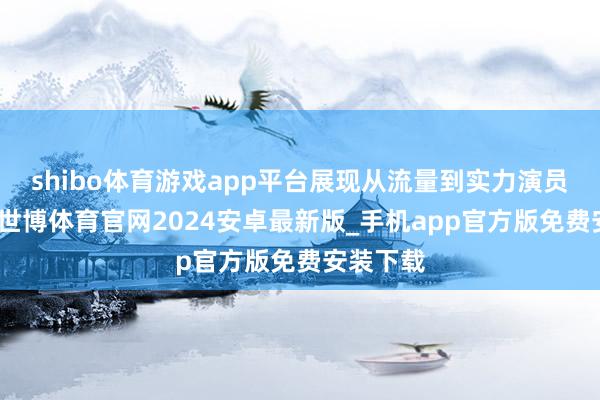 shibo体育游戏app平台展现从流量到实力演员的转机-世博体育官网2024安卓最新版_手机app官方版免费安装下载