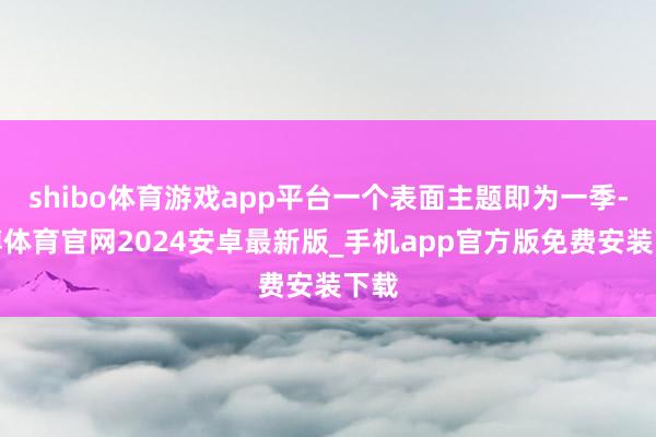 shibo体育游戏app平台一个表面主题即为一季-世博体育官网2024安卓最新版_手机app官方版免费安装下载