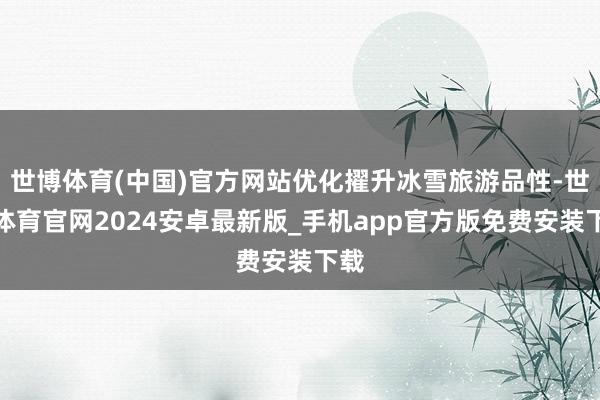 世博体育(中国)官方网站优化擢升冰雪旅游品性-世博体育官网2024安卓最新版_手机app官方版免费安装下载