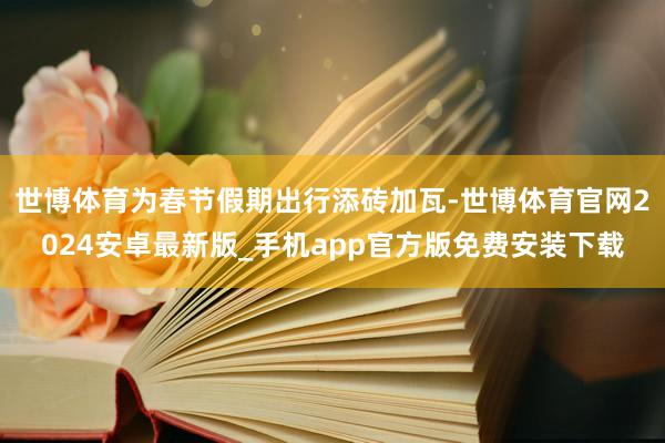 世博体育为春节假期出行添砖加瓦-世博体育官网2024安卓最新版_手机app官方版免费安装下载