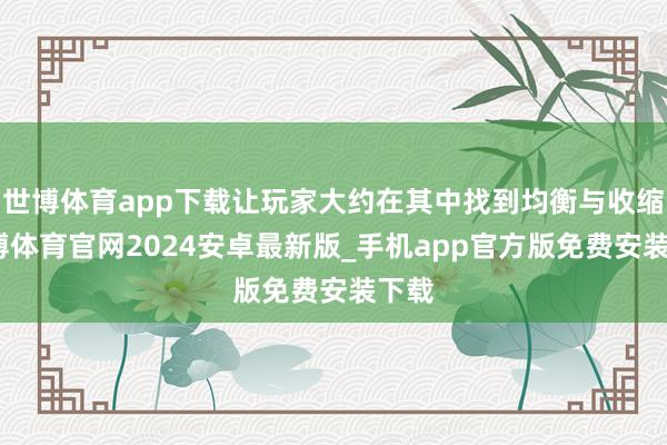 世博体育app下载让玩家大约在其中找到均衡与收缩-世博体育官网2024安卓最新版_手机app官方版免费安装下载