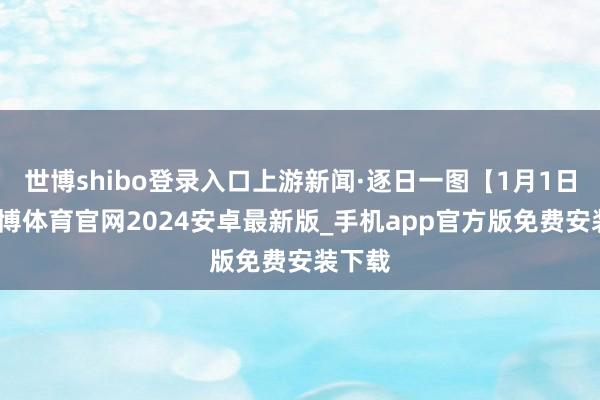 世博shibo登录入口上游新闻·逐日一图【1月1日】-世博体育官网2024安卓最新版_手机app官方版免费安装下载