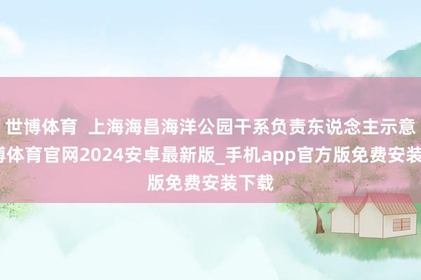 世博体育  上海海昌海洋公园干系负责东说念主示意-世博体育官网2024安卓最新版_手机app官方版免费安装下载