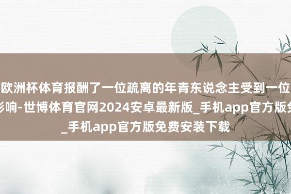 欧洲杯体育报酬了一位疏离的年青东说念主受到一位励志巨匠的影响-世博体育官网2024安卓最新版_手机app官方版免费安装下载