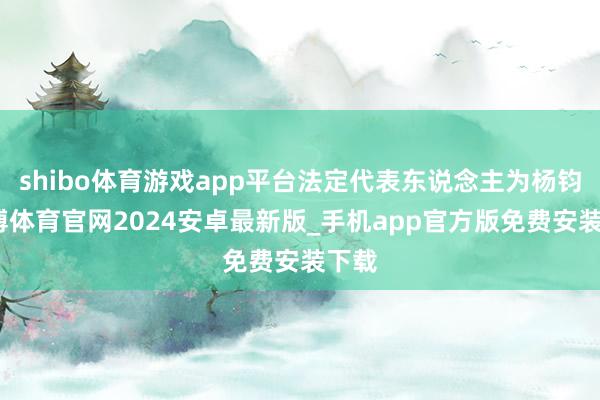 shibo体育游戏app平台法定代表东说念主为杨钧-世博体育官网2024安卓最新版_手机app官方版免费安装下载
