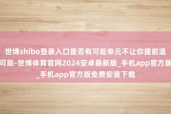 世博shibo登录入口是否有可能单元不让你提前退休呢？有这种可能-世博体育官网2024安卓最新版_手机app官方版免费安装下载