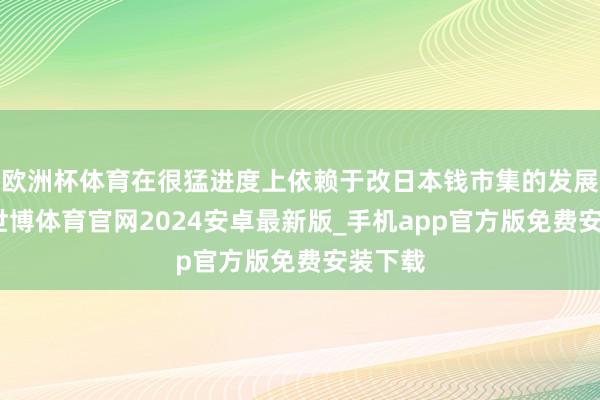 欧洲杯体育在很猛进度上依赖于改日本钱市集的发展趋势-世博体育官网2024安卓最新版_手机app官方版免费安装下载