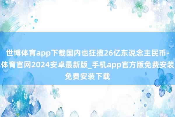 世博体育app下载国内也狂揽26亿东说念主民币-世博体育官网2024安卓最新版_手机app官方版免费安装下载