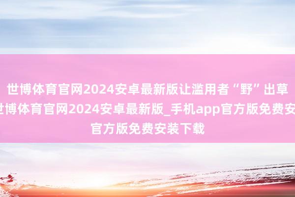 世博体育官网2024安卓最新版让滥用者“野”出草率感-世博体育官网2024安卓最新版_手机app官方版免费安装下载