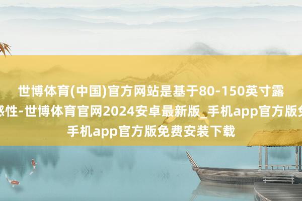世博体育(中国)官方网站是基于80-150英寸露出场景的合感性-世博体育官网2024安卓最新版_手机app官方版免费安装下载