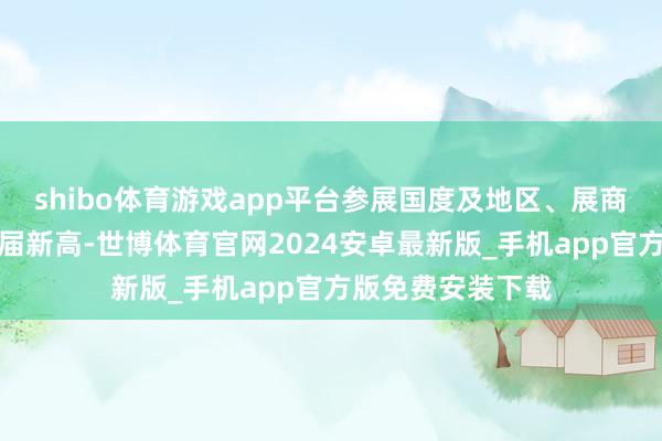 shibo体育游戏app平台参展国度及地区、展商及展位数目创往届新高-世博体育官网2024安卓最新版_手机app官方版免费安装下载