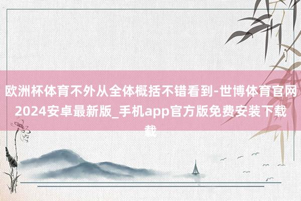 欧洲杯体育不外从全体概括不错看到-世博体育官网2024安卓最新版_手机app官方版免费安装下载
