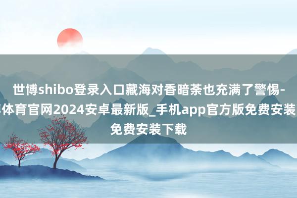 世博shibo登录入口藏海对香暗荼也充满了警惕-世博体育官网2024安卓最新版_手机app官方版免费安装下载