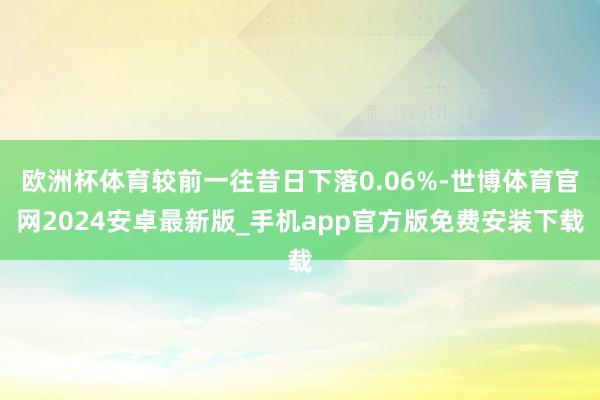 欧洲杯体育较前一往昔日下落0.06%-世博体育官网2024安卓最新版_手机app官方版免费安装下载