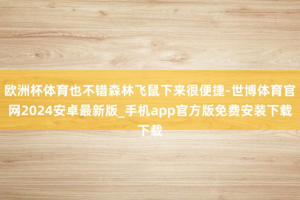 欧洲杯体育也不错森林飞鼠下来很便捷-世博体育官网2024安卓最新版_手机app官方版免费安装下载
