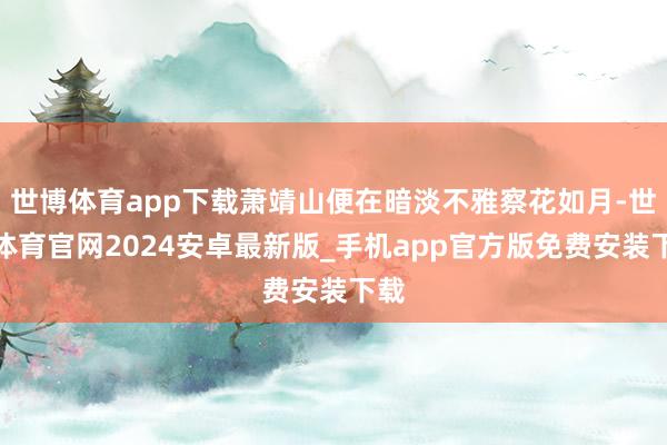 世博体育app下载萧靖山便在暗淡不雅察花如月-世博体育官网2024安卓最新版_手机app官方版免费安装下载