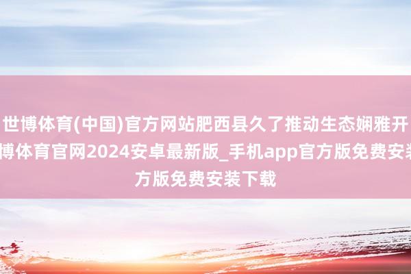 世博体育(中国)官方网站肥西县久了推动生态娴雅开导-世博体育官网2024安卓最新版_手机app官方版免费安装下载