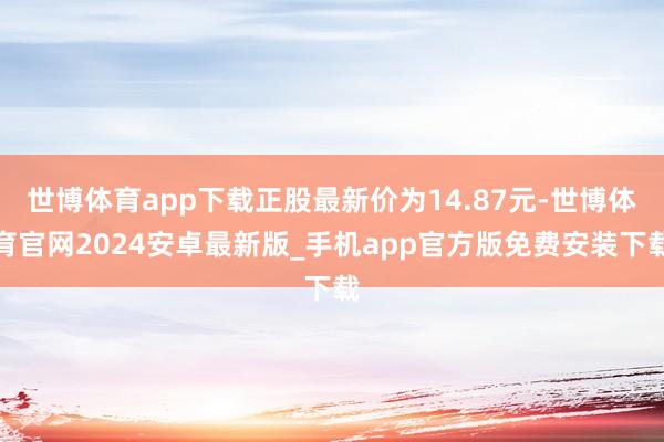 世博体育app下载正股最新价为14.87元-世博体育官网2024安卓最新版_手机app官方版免费安装下载