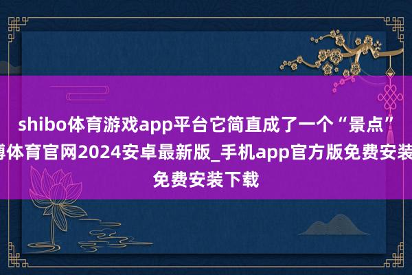 shibo体育游戏app平台它简直成了一个“景点”-世博体育官网2024安卓最新版_手机app官方版免费安装下载