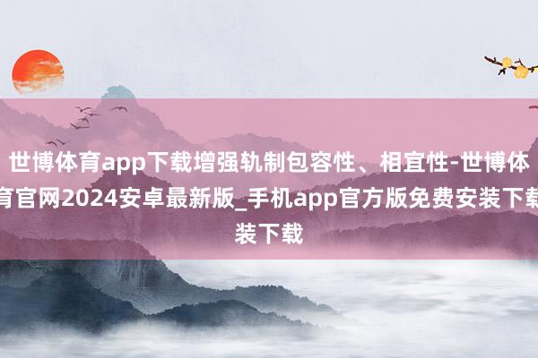 世博体育app下载增强轨制包容性、相宜性-世博体育官网2024安卓最新版_手机app官方版免费安装下载
