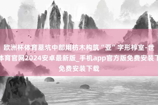 欧洲杯体育墓坑中部用枋木构筑“亚”字形椁室-世博体育官网2024安卓最新版_手机app官方版免费安装下载