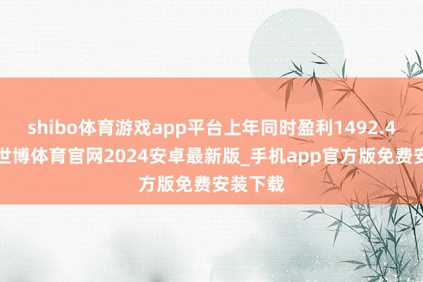 shibo体育游戏app平台上年同时盈利1492.45万元-世博体育官网2024安卓最新版_手机app官方版免费安装下载
