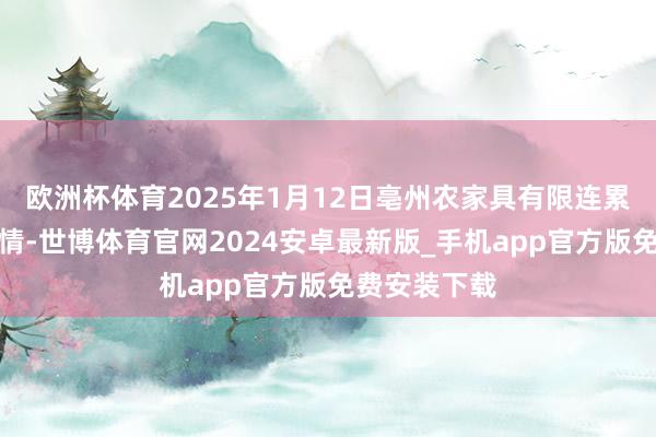 欧洲杯体育2025年1月12日亳州农家具有限连累公司价钱行情-世博体育官网2024安卓最新版_手机app官方版免费安装下载