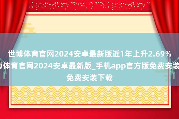 世博体育官网2024安卓最新版近1年上升2.69%-世博体育官网2024安卓最新版_手机app官方版免费安装下载