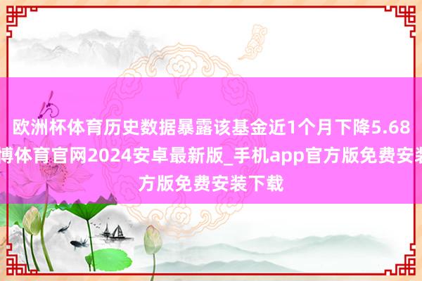 欧洲杯体育历史数据暴露该基金近1个月下降5.68%-世博体育官网2024安卓最新版_手机app官方版免费安装下载