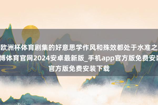 欧洲杯体育剧集的好意思学作风和殊效都处于水准之上-世博体育官网2024安卓最新版_手机app官方版免费安装下载