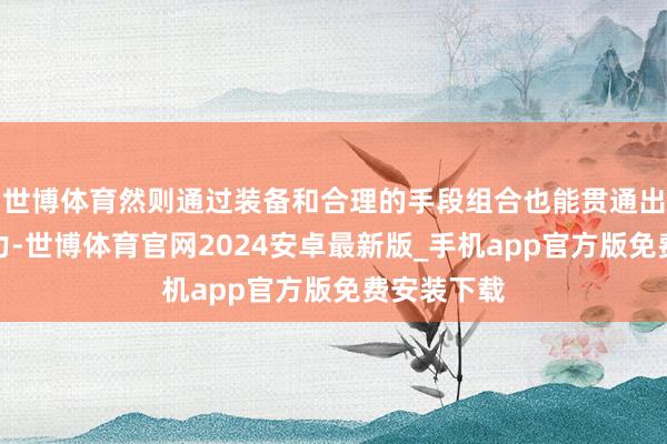 世博体育然则通过装备和合理的手段组合也能贯通出很大的威力-世博体育官网2024安卓最新版_手机app官方版免费安装下载